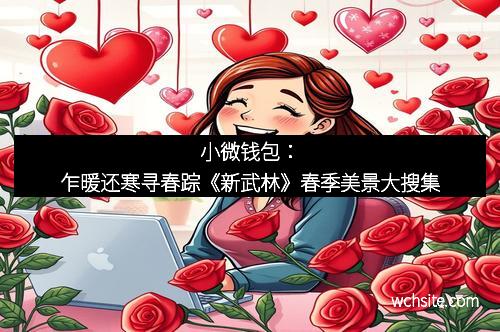 小微钱包：乍暖还寒寻春踪《新武林》春季美景大搜集